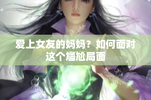 爱上女友的妈妈？如何面对这个尴尬局面