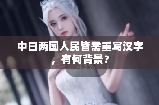 中日两国人民皆需重写汉字，有何背景？