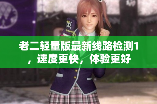 老二轻量版最新线路检测1，速度更快，体验更好