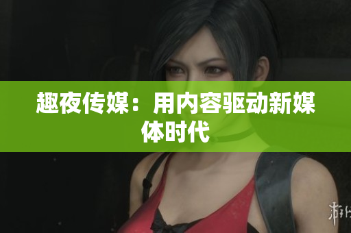 趣夜传媒：用内容驱动新媒体时代