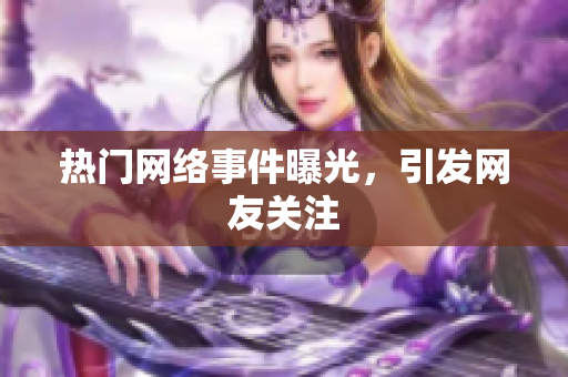 热门网络事件曝光，引发网友关注