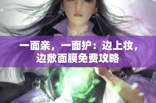 一面亲，一面护：边上妆，边敷面膜免费攻略