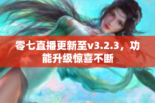 零七直播更新至v3.2.3，功能升级惊喜不断