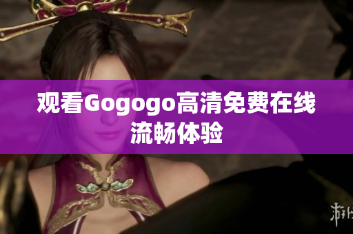 观看Gogogo高清免费在线流畅体验
