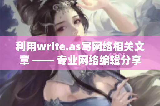 利用write.as写网络相关文章 —— 专业网络编辑分享经验)