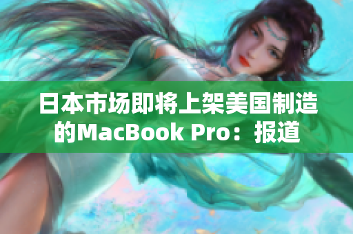 日本市场即将上架美国制造的MacBook Pro：报道