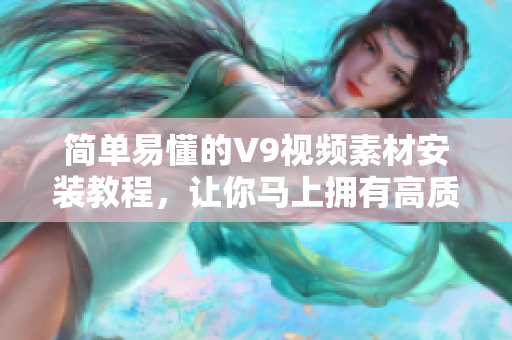 简单易懂的V9视频素材安装教程，让你马上拥有高质量短视频!