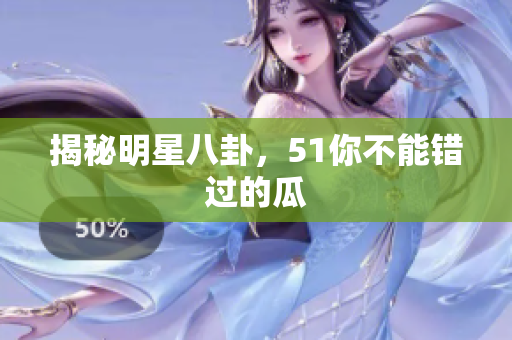 揭秘明星八卦，51你不能错过的瓜