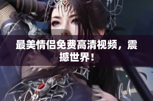 最美情侣免费高清视频，震撼世界！