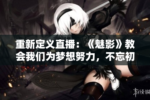 重新定义直播：《魅影》教会我们为梦想努力，不忘初心。