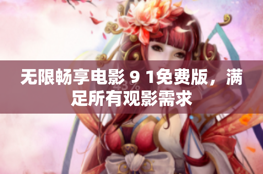 无限畅享电影 9 1免费版，满足所有观影需求
