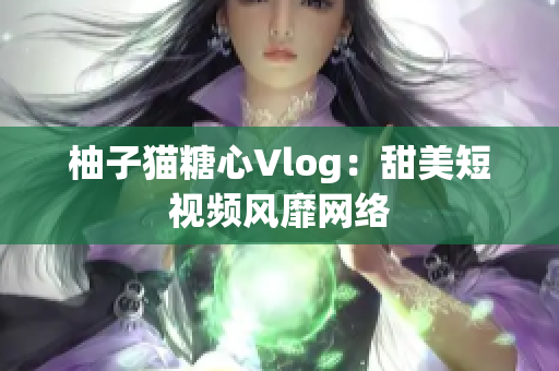 柚子猫糖心Vlog：甜美短视频风靡网络
