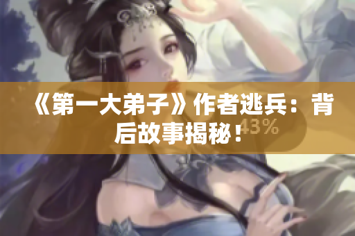 《第一大弟子》作者逃兵：背后故事揭秘！