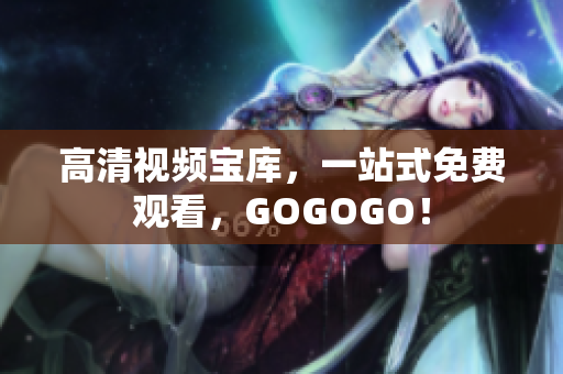 高清视频宝库，一站式免费观看，GOGOGO！