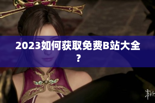 2023如何获取免费B站大全？