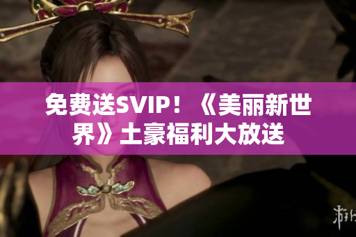 免费送SVIP！《美丽新世界》土豪福利大放送