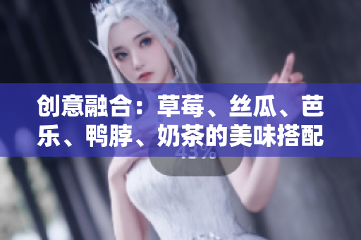 创意融合：草莓、丝瓜、芭乐、鸭脖、奶茶的美味搭配