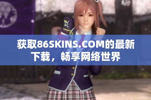 获取86SKINS.COM的最新下载，畅享网络世界