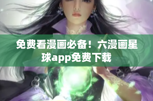 免费看漫画必备！六漫画星球app免费下载