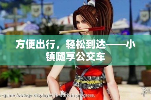 方便出行，轻松到达——小镇随享公交车