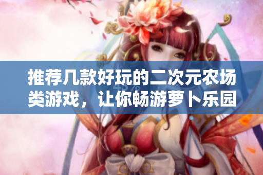 推荐几款好玩的二次元农场类游戏，让你畅游萝卜乐园