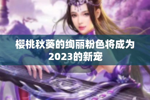 樱桃秋葵的绚丽粉色将成为2023的新宠