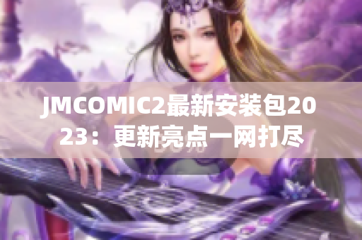 JMCOMIC2最新安装包2023：更新亮点一网打尽