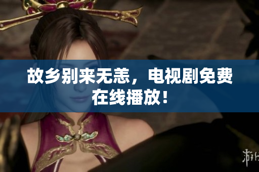 故乡别来无恙，电视剧免费在线播放！