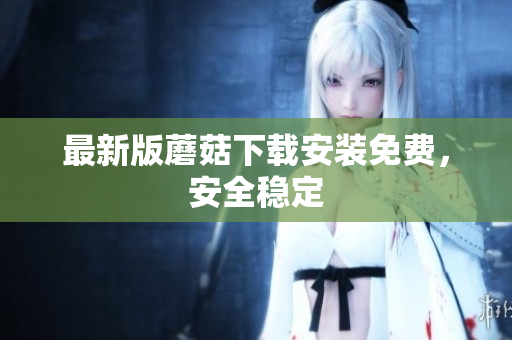 最新版蘑菇下载安装免费，安全稳定
