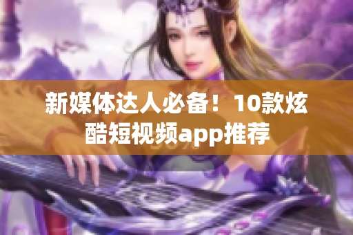 新媒体达人必备！10款炫酷短视频app推荐