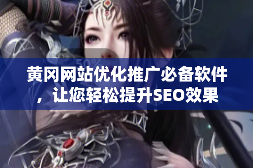 黄冈网站优化推广必备软件，让您轻松提升SEO效果