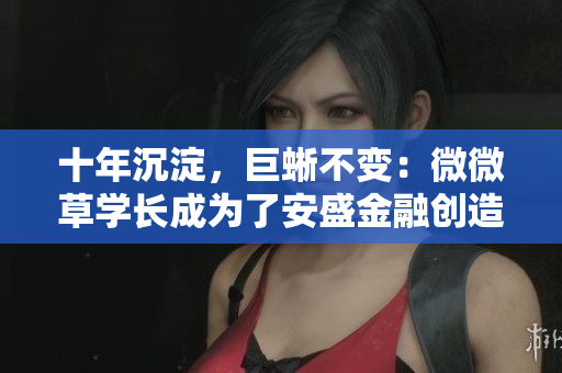 十年沉淀，巨蜥不变：微微草学长成为了安盛金融创造经典MBA