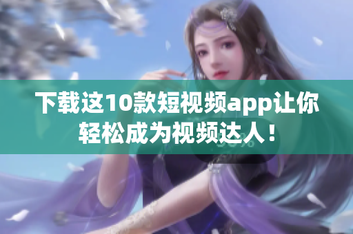 下载这10款短视频app让你轻松成为视频达人！