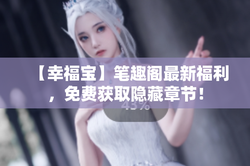 【幸福宝】笔趣阁最新福利，免费获取隐藏章节！