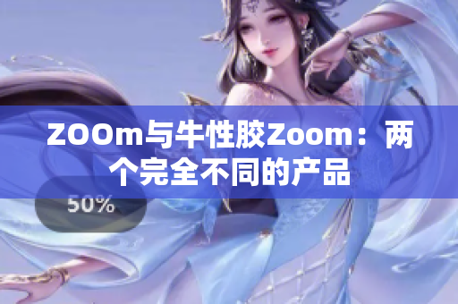 ZOOm与牛性胶Zoom：两个完全不同的产品