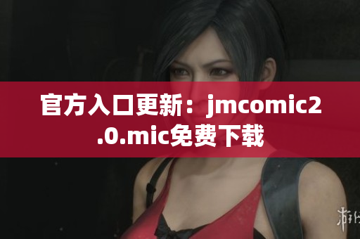 官方入口更新：jmcomic2.0.mic免费下载