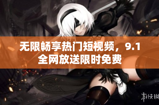 无限畅享热门短视频，9.1全网放送限时免费