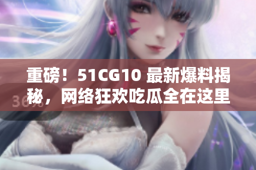 重磅！51CG10 最新爆料揭秘，网络狂欢吃瓜全在这里！