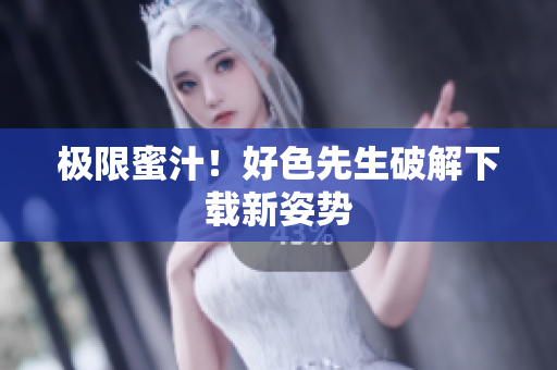 极限蜜汁！好色先生破解下载新姿势