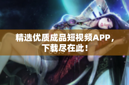 精选优质成品短视频APP，下载尽在此！