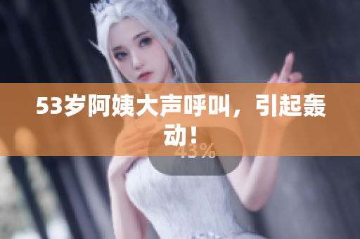 53岁阿姨大声呼叫，引起轰动！