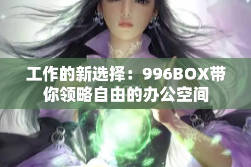 工作的新选择：996BOX带你领略自由的办公空间
