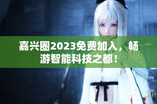 嘉兴圈2023免费加入，畅游智能科技之都！