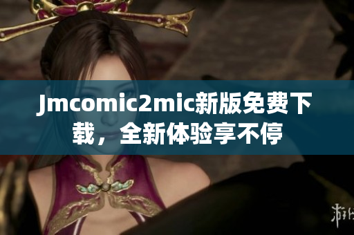 Jmcomic2mic新版免费下载，全新体验享不停