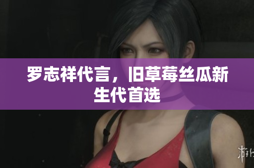 罗志祥代言，旧草莓丝瓜新生代首选