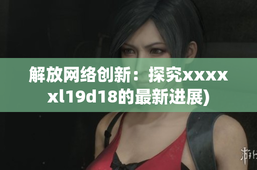解放网络创新：探究xxxxxl19d18的最新进展)
