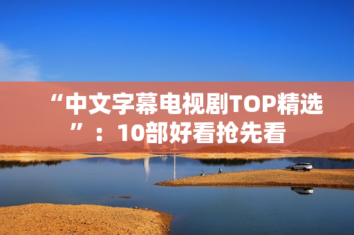“中文字幕电视剧TOP精选”：10部好看抢先看