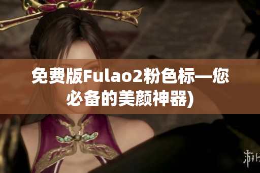 免费版Fulao2粉色标—您必备的美颜神器)