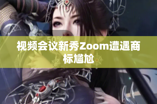 视频会议新秀Zoom遭遇商标尴尬
