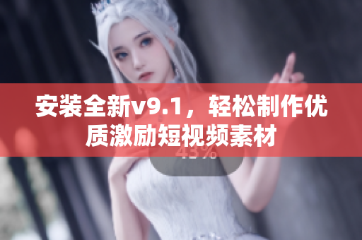 安装全新v9.1，轻松制作优质激励短视频素材
